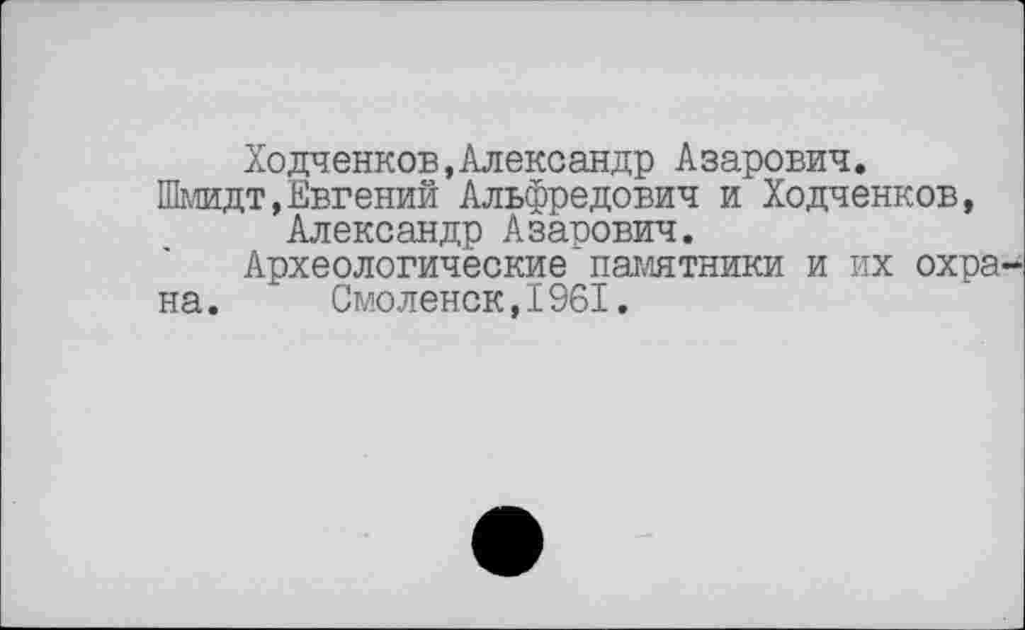 ﻿Ходченков,Александр Азарович.
Шмидт,Евгений Альфредович и Ходченков, Александр Азарович.
Археологические памятники и их охра на. Смоленск,1961.